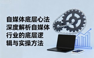 自媒体底层心法，深度解析自媒体行业的底层逻辑与实操方法