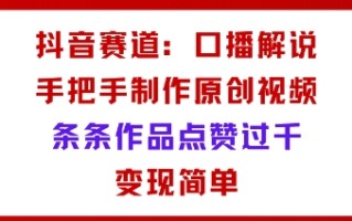 抖音赛道：口播解说，手把手教你制作原创视频，条条作品点赞过千，变现简单