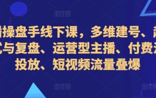 直播操盘手线下课，多维建号、起号方式与复盘、运营型主播、付费混合投放、短视频流量叠爆