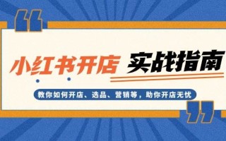 小红书开店实战指南：教你如何开店、选品、营销等，助你开店无忧