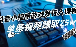 抖音小程序游戏发行人课程：带你玩转游戏任务变现，单条视频赚取25w