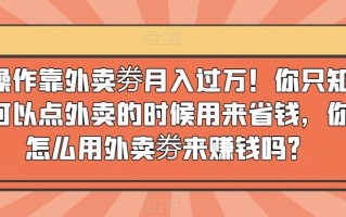 简单操作靠外卖劵月入过万！你只知道外卖劵可以点外卖的时候用来省钱，你知道怎么用外卖劵来赚钱吗？
