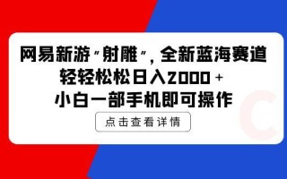 (9936期)网易新游 射雕 全新蓝海赛道，轻松日入2000＋小白一部手机即可操作