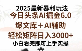 2025年今日头条最新暴利玩法6.0，一键生成爆款，轻松实现矩阵日入3000+