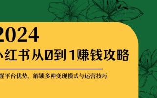 小红书从0到1赚钱攻略：掌握平台优势，解锁多种变现赚钱模式与运营技巧