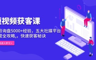 短视频获客课，单月询盘5000+经验，五大社媒平台运营全攻略,，快速获客…