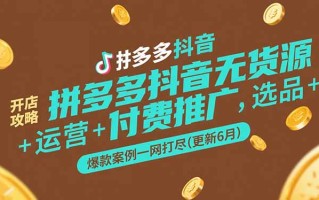拼多多抖音无货源开店攻略，选品+运营+付费推广+爆款案例一网打尽(更新6月