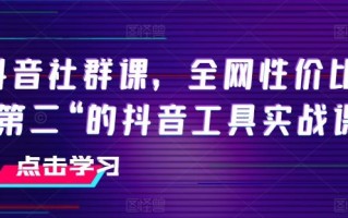 抖音社群课，全网性价比“第二“的抖音工具实战课