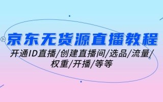 京东无货源直播教程：开通ID直播/创建直播间/选品/流量/权重/开播/等等