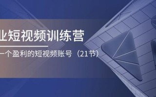 企业短视频训练营：打造一个盈利的短视频账号(21节