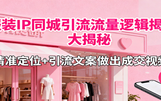 服装IP同城引流流量逻辑大揭秘，精准定位+引流文案做出成交视频