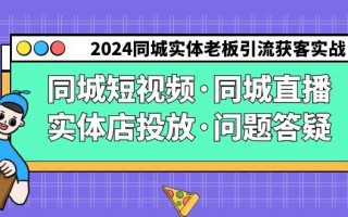 2024同城实体老板引流获客实操同城短视频·同城直播·实体店投放·问题答疑