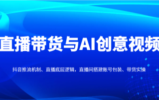 直播带货与AI创意视频，抖音推流机制、直播底层逻辑，直播间搭建账号包装、带货实操