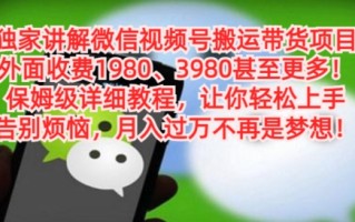 独家讲解微信视频号搬运带货项目，保姆级详细教程