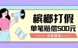 【独家揭秘】槟榔打假赔偿玩法操作简单有手就行单笔订单可赔偿500元【纯绿色】