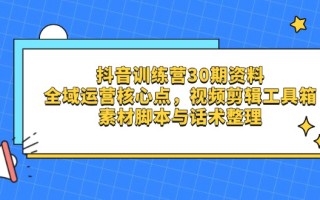 抖音训练营30期资料，全域运营核心点，视频剪辑工具箱 素材脚本与话术整理
