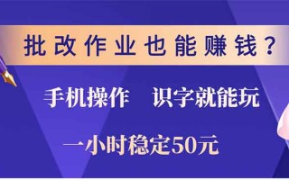 批改作业也能赚钱？0门槛手机项目，识字就能玩！一小时50元！