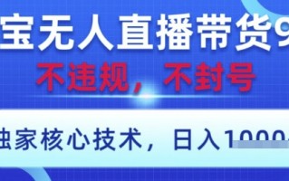 淘宝无人直播带货9.0 ，独家核心技术，不违规，不封号，操作简单，当天开播，当天见收益，日入数张【揭秘】