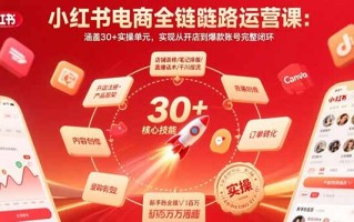 小红书电商全链路运营课：涵盖30+实操单元，实现从开店到爆款账号完整闭环