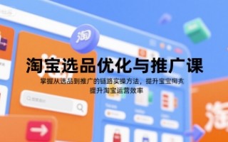 淘宝选品优化与推广课，掌握从选品到推广的全链路实操方法，提升淘宝运营效率