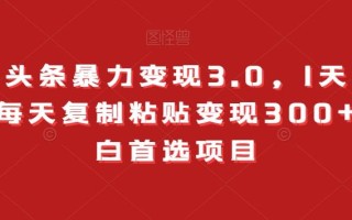 今日头条暴力变现3.0，1天必起号，每天复制粘贴变现300+，小白首选项目