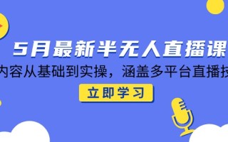 5月最新半无人直播课，内容从基础到实操，涵盖多平台直播技巧