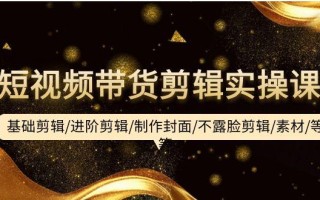 (9887期)短视频带货剪辑实操课：基础剪辑/进阶剪辑/制作封面/不露脸剪辑/素材/等等