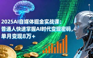 2025AI自媒体掘金实战课：普通人快速掌握AI时代变现密码，单月变现8万+