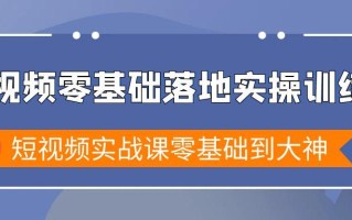 短视频零基础落地实战特训营，短视频实战课零基础到大神