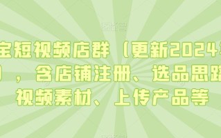 淘宝短视频店群(更新2024年2月)，含店铺注册、选品思路、视频素材、上传产品等