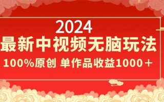 2024最新中视频无脑玩法，作品制作简单，100%原创，单作品收益1000＋