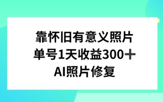 AI照片修复，靠怀旧有意义的照片，一天收益300+