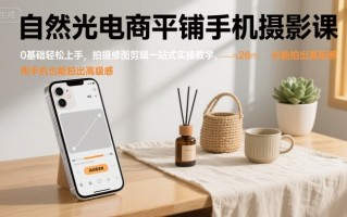 自然光电商平铺手机摄影课，0基础轻松上手，拍摄修图剪辑一站式实操教学，用手机也能拍出高级感