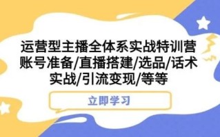 运营型主播全体系实战特训营，账号准备/直播搭建/选品/话术实战/引流变现/等等