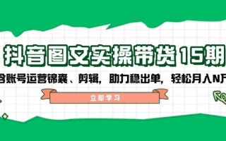 抖音图文带货实操第15期：账号运营锦囊、剪辑，助力稳出单，轻松月入N万