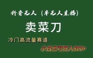 抖音无人(半无人)直播卖菜刀日入800+！冷门品流量大，全套教程+软件！