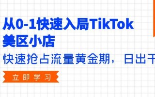 (9963期)从0-1快速入局TikTok美区小店，快速抢占流量黄金期，日出千单(9节课)