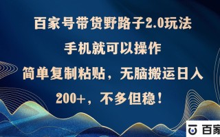 百家号带货野路子2.0玩法，手机就可以操作，简单复制粘贴，无脑搬运日…