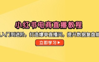 小红书电商直播教程，从入门到进阶，打造爆单直播间，提升数据复盘能力