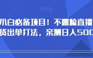小白必备项目！不露脸直播带货出单打法，亲测日入500+【揭秘】