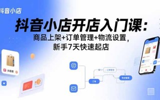 抖音小店开店入门课：商品上架+订单管理+物流设置，新手7天快速起店
