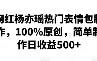 网红杨亦瑶热门表情包制作，100%原创，简单制作日收益500+【揭秘】