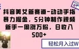 抖音美女新赛道-动动手指暴力掘金，5分钟制作视频，新手一周涨万粉，日收入500+【揭秘】