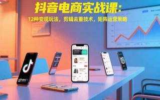 抖音电商实战课：12种变现玩法，剪辑去重技术，矩阵运营策略