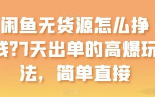 闲鱼无货源怎么挣钱？7天出单的高爆玩法，简单直接【揭秘】