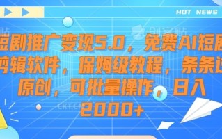 短剧推广变现5.0，免费AI短剧剪辑软件，保姆级教程，条条过原创，可批量操作，日入2000+【揭秘】