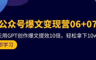 (9839期)AI公众号爆文变现营06+07期，21天用GPT创作爆文提效10倍，轻松拿下10w+爆文