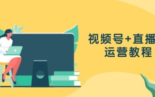 视频号+直播间运营教程：作品创作、直播设置与数据分析一网打尽