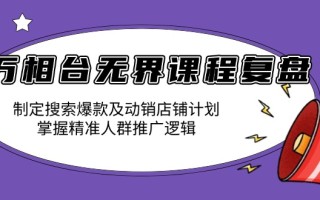 万相台无界课程复盘：制定搜索爆款及动销店铺计划，掌握精准人群推广逻辑