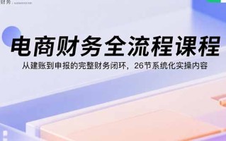 电商财务全流程课程：从建账到申报的完整财务闭环，26节系统化实操内容